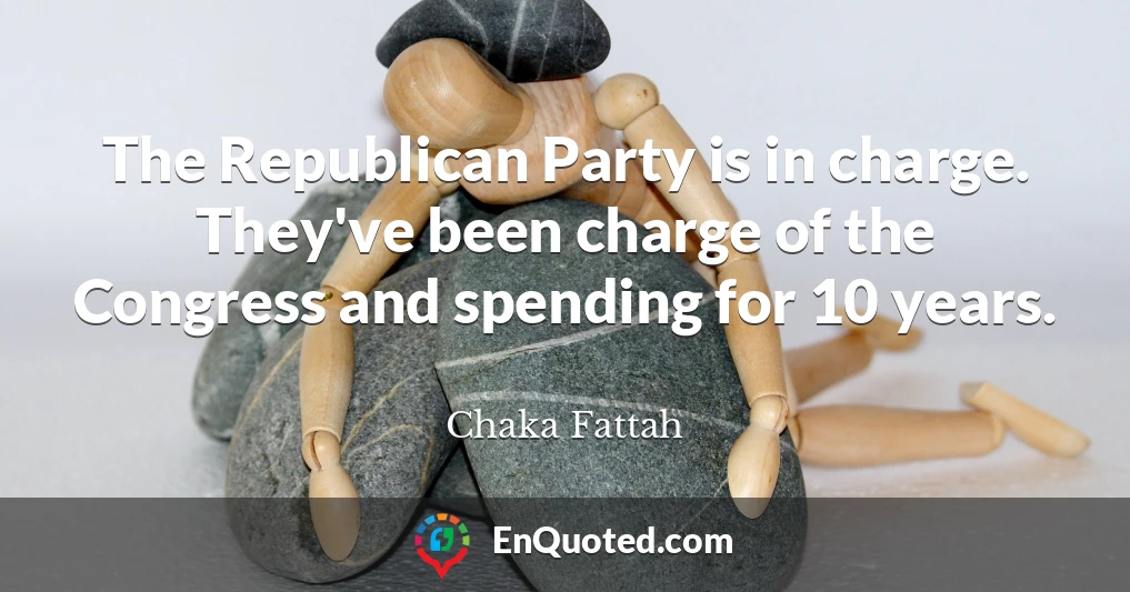 The Republican Party is in charge. They've been charge of the Congress and spending for 10 years.