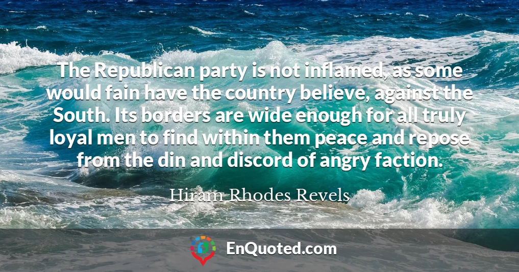 The Republican party is not inflamed, as some would fain have the country believe, against the South. Its borders are wide enough for all truly loyal men to find within them peace and repose from the din and discord of angry faction.