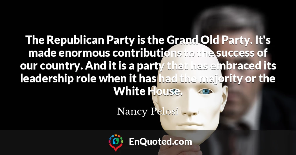 The Republican Party is the Grand Old Party. It's made enormous contributions to the success of our country. And it is a party that has embraced its leadership role when it has had the majority or the White House.