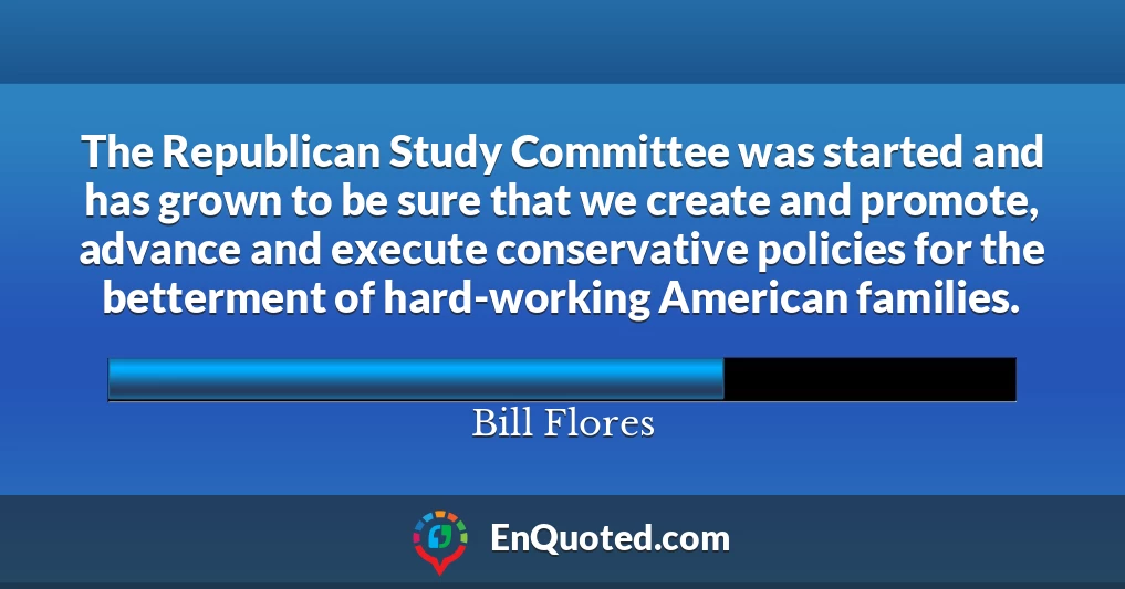 The Republican Study Committee was started and has grown to be sure that we create and promote, advance and execute conservative policies for the betterment of hard-working American families.