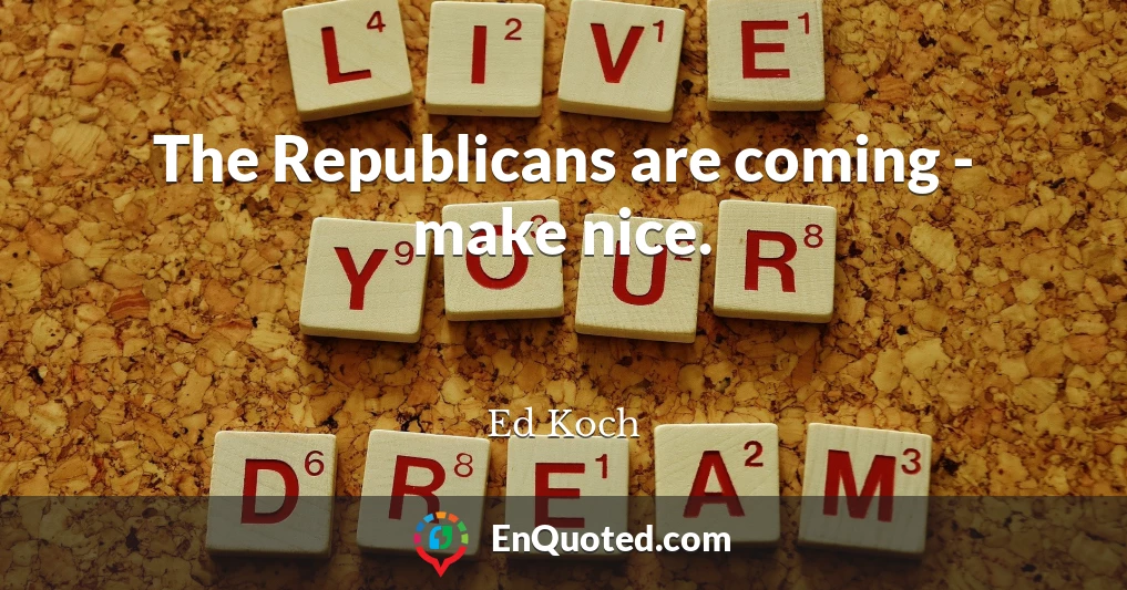 The Republicans are coming - make nice.