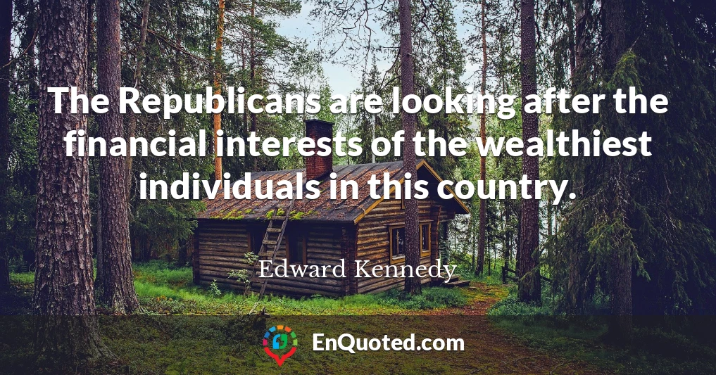 The Republicans are looking after the financial interests of the wealthiest individuals in this country.
