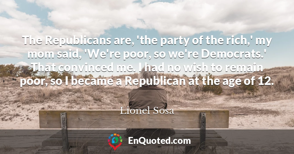 The Republicans are, 'the party of the rich,' my mom said, 'We're poor, so we're Democrats.' That convinced me. I had no wish to remain poor, so I became a Republican at the age of 12.