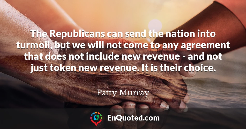 The Republicans can send the nation into turmoil, but we will not come to any agreement that does not include new revenue - and not just token new revenue. It is their choice.