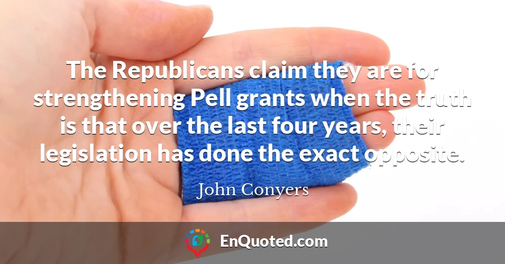 The Republicans claim they are for strengthening Pell grants when the truth is that over the last four years, their legislation has done the exact opposite.