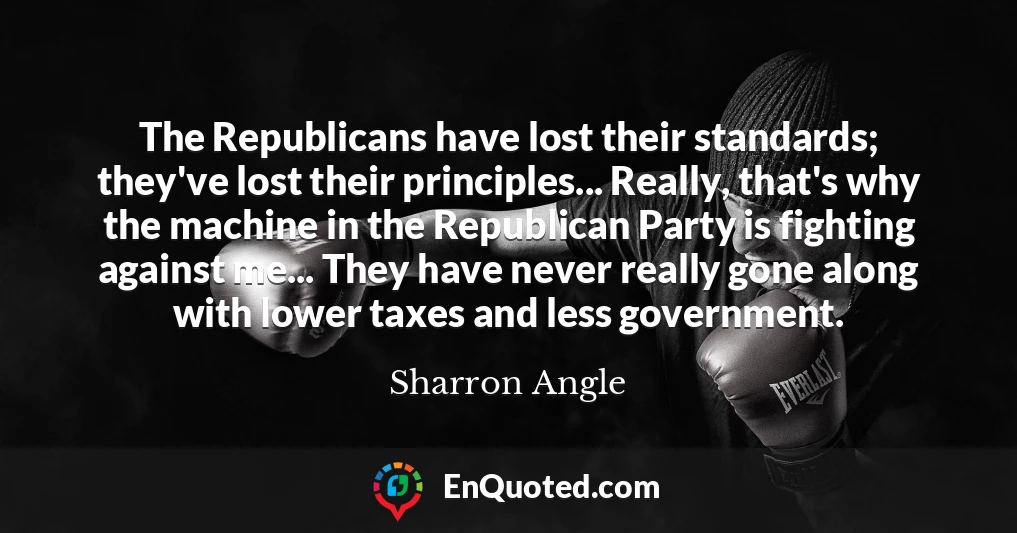 The Republicans have lost their standards; they've lost their principles... Really, that's why the machine in the Republican Party is fighting against me... They have never really gone along with lower taxes and less government.
