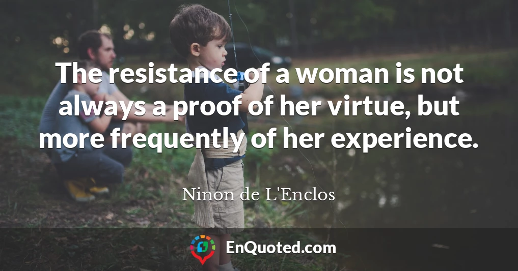 The resistance of a woman is not always a proof of her virtue, but more frequently of her experience.