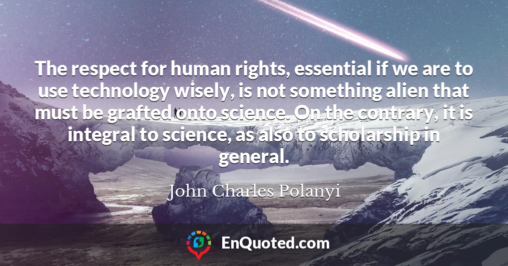 The respect for human rights, essential if we are to use technology wisely, is not something alien that must be grafted onto science. On the contrary, it is integral to science, as also to scholarship in general.
