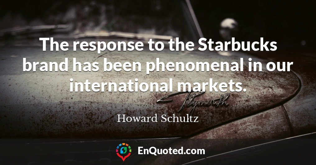 The response to the Starbucks brand has been phenomenal in our international markets.