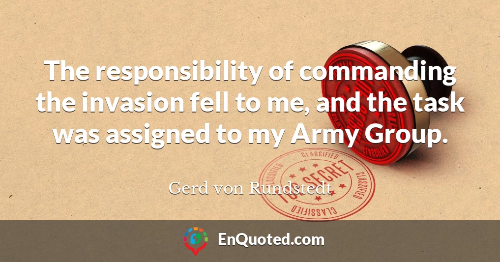 The responsibility of commanding the invasion fell to me, and the task was assigned to my Army Group.