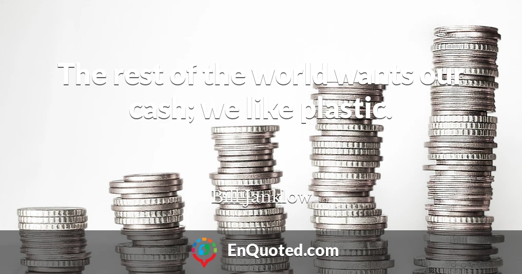 The rest of the world wants our cash; we like plastic.