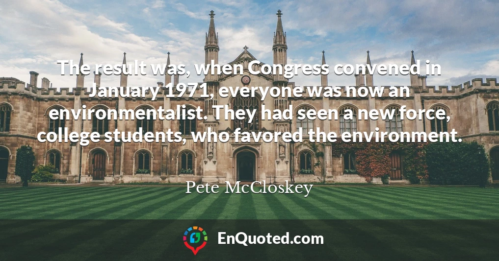 The result was, when Congress convened in January 1971, everyone was now an environmentalist. They had seen a new force, college students, who favored the environment.