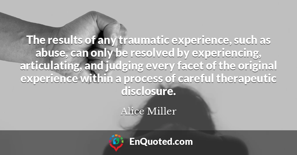 The results of any traumatic experience, such as abuse, can only be resolved by experiencing, articulating, and judging every facet of the original experience within a process of careful therapeutic disclosure.