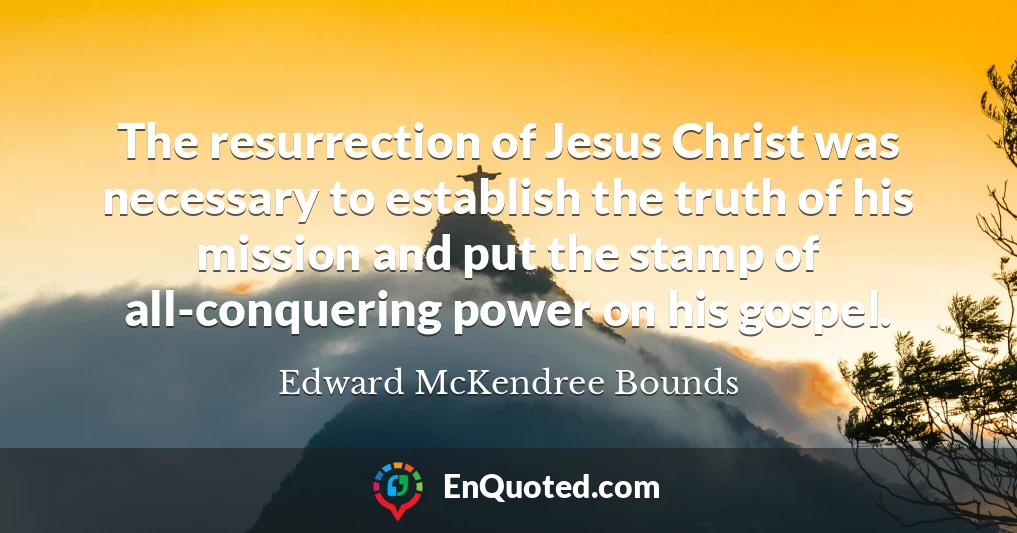 The resurrection of Jesus Christ was necessary to establish the truth of his mission and put the stamp of all-conquering power on his gospel.
