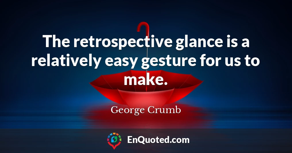 The retrospective glance is a relatively easy gesture for us to make.