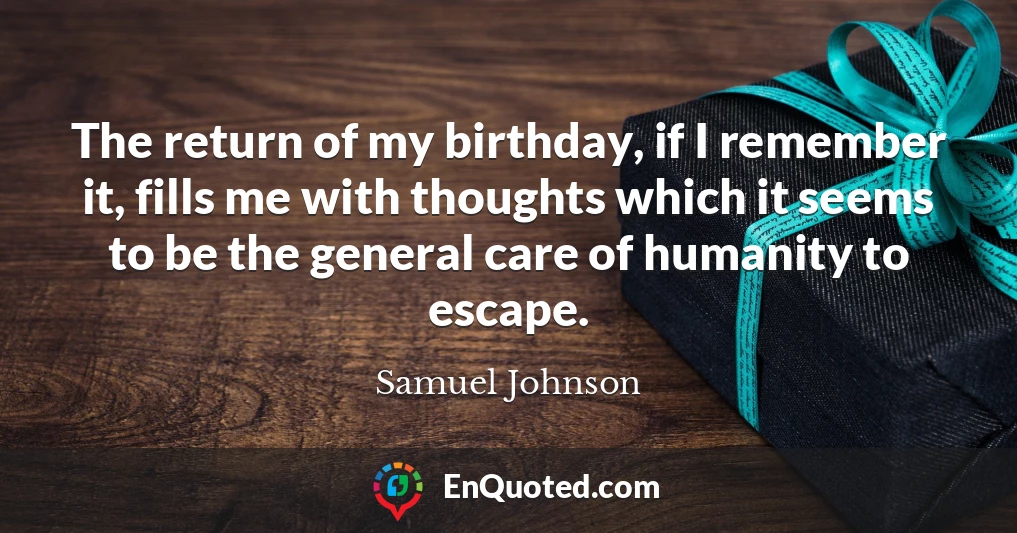 The return of my birthday, if I remember it, fills me with thoughts which it seems to be the general care of humanity to escape.