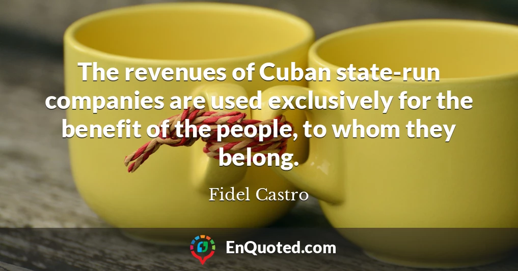 The revenues of Cuban state-run companies are used exclusively for the benefit of the people, to whom they belong.