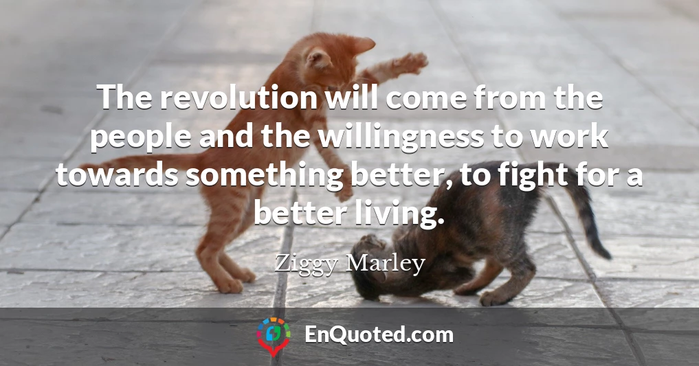 The revolution will come from the people and the willingness to work towards something better, to fight for a better living.