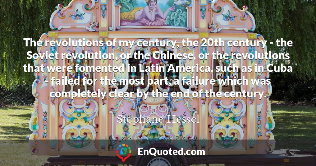 The revolutions of my century, the 20th century - the Soviet revolution, or the Chinese, or the revolutions that were fomented in Latin America, such as in Cuba - failed for the most part, a failure which was completely clear by the end of the century.