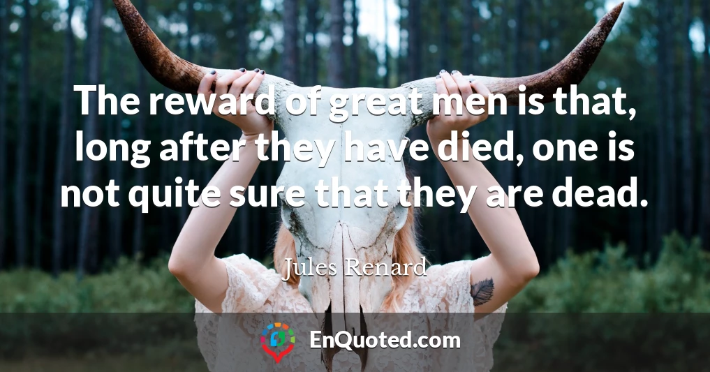 The reward of great men is that, long after they have died, one is not quite sure that they are dead.