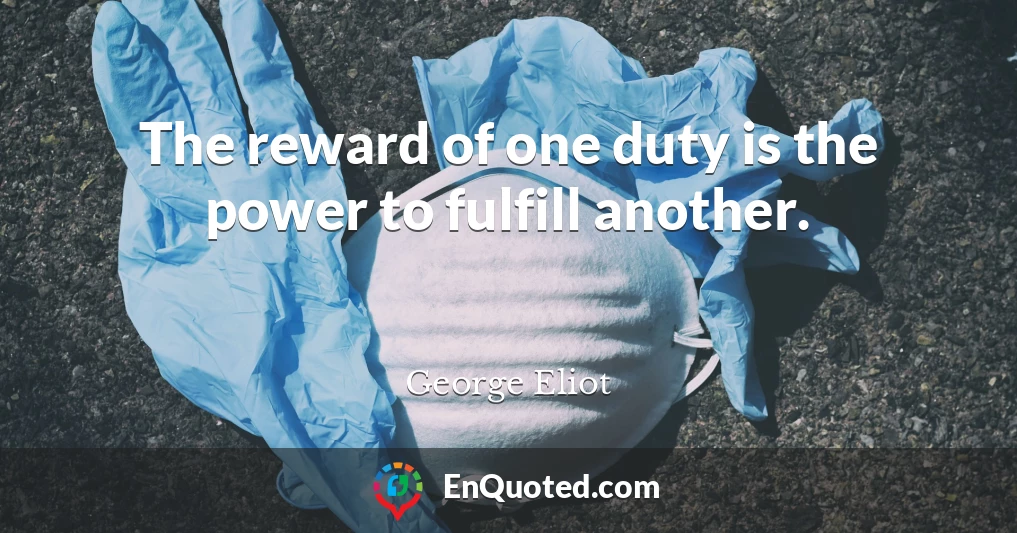 The reward of one duty is the power to fulfill another.