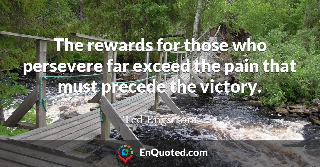The rewards for those who persevere far exceed the pain that must precede the victory.