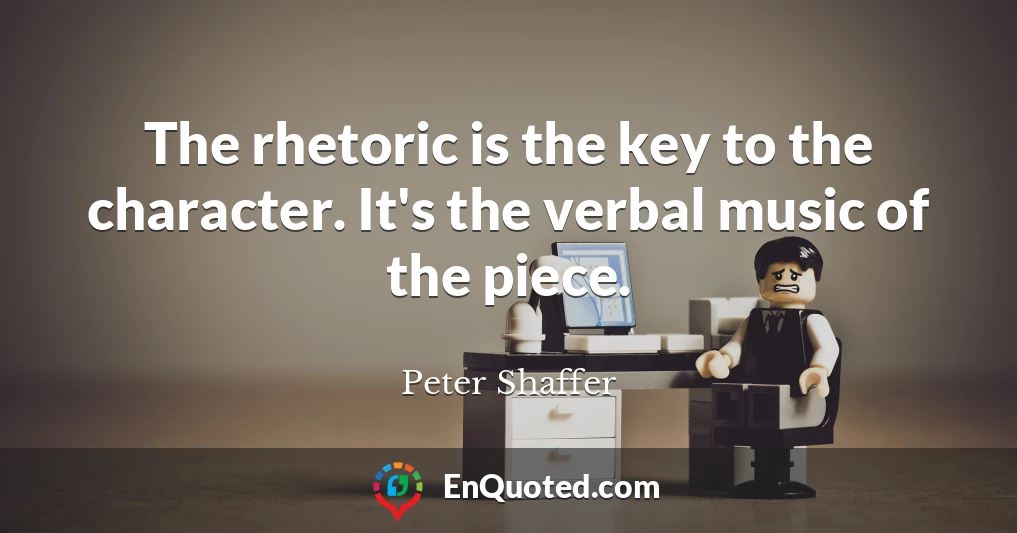 The rhetoric is the key to the character. It's the verbal music of the piece.