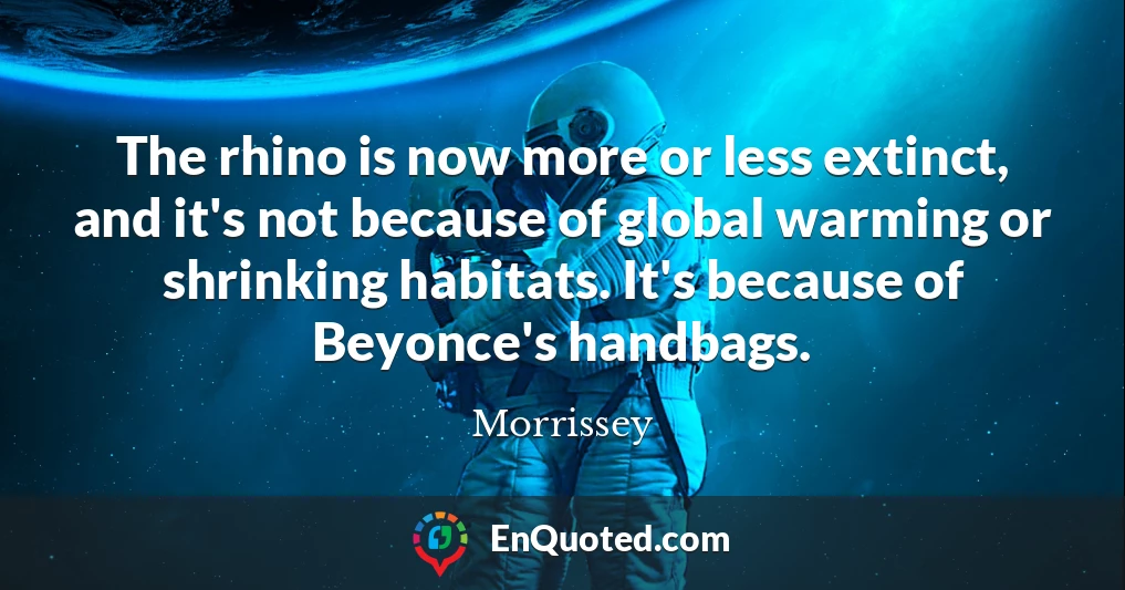 The rhino is now more or less extinct, and it's not because of global warming or shrinking habitats. It's because of Beyonce's handbags.