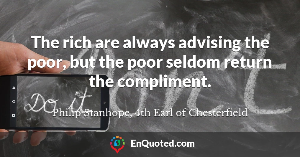 The rich are always advising the poor, but the poor seldom return the compliment.
