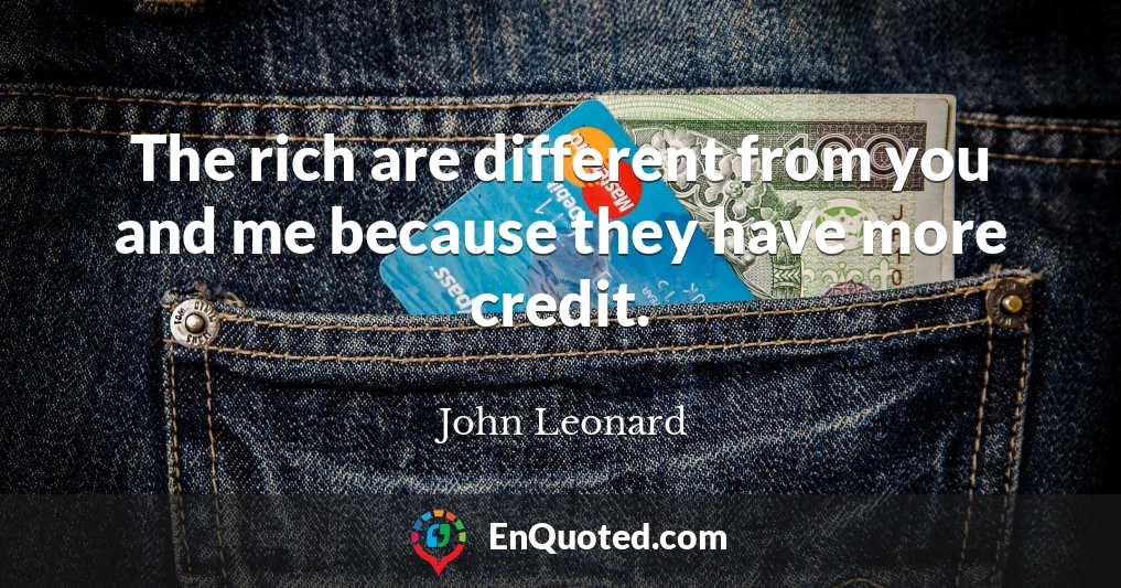 The rich are different from you and me because they have more credit.
