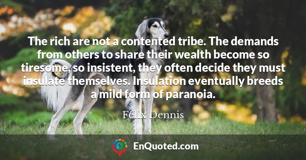 The rich are not a contented tribe. The demands from others to share their wealth become so tiresome, so insistent, they often decide they must insulate themselves. Insulation eventually breeds a mild form of paranoia.