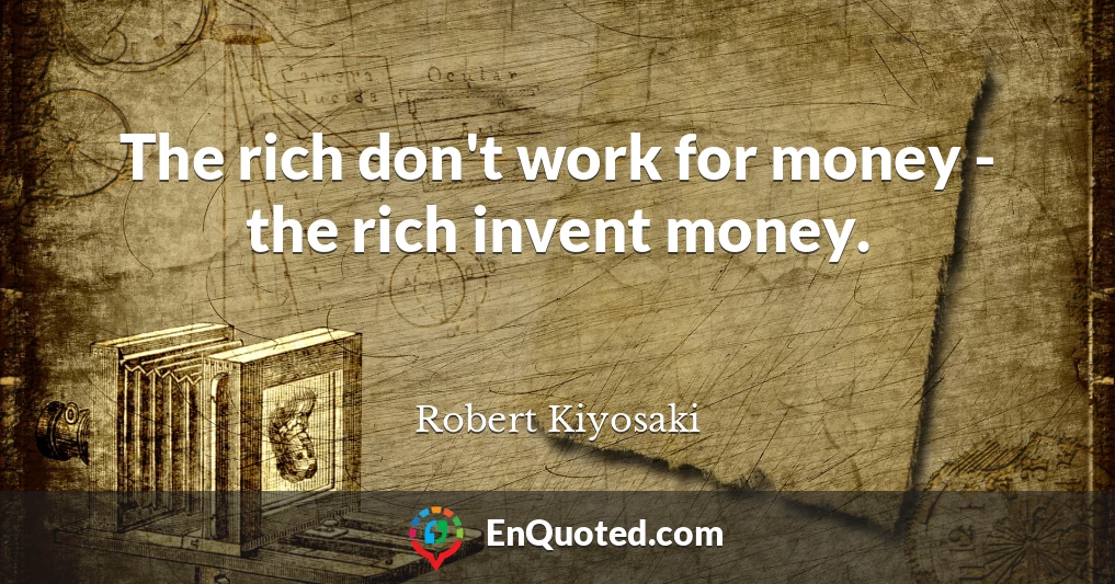 The rich don't work for money - the rich invent money.