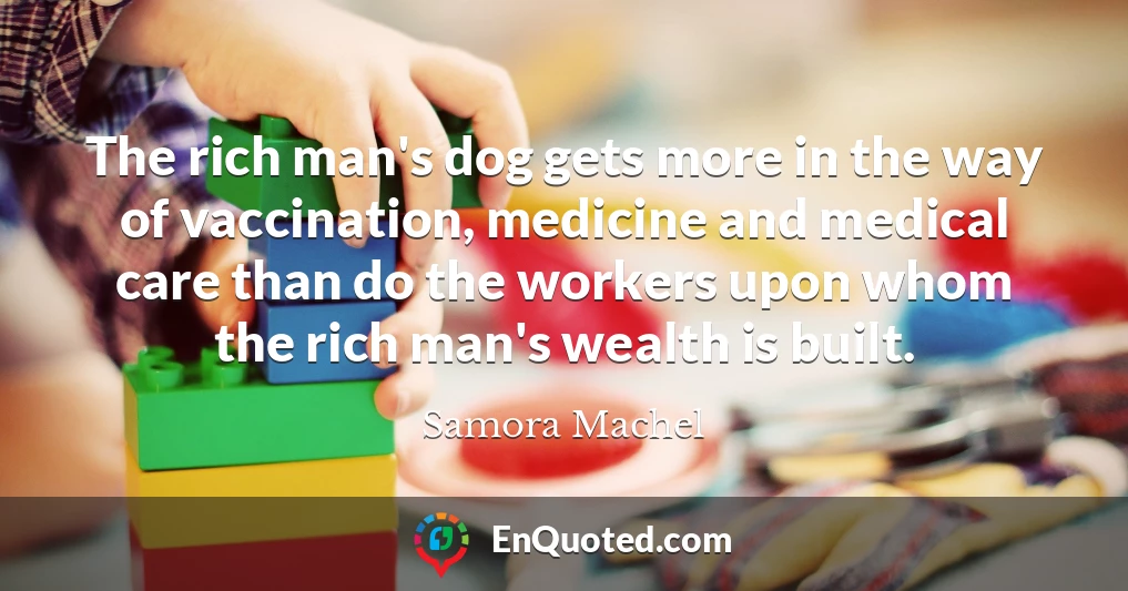 The rich man's dog gets more in the way of vaccination, medicine and medical care than do the workers upon whom the rich man's wealth is built.