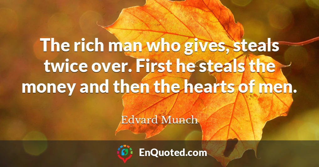 The rich man who gives, steals twice over. First he steals the money and then the hearts of men.