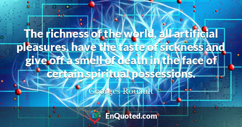 The richness of the world, all artificial pleasures, have the taste of sickness and give off a smell of death in the face of certain spiritual possessions.