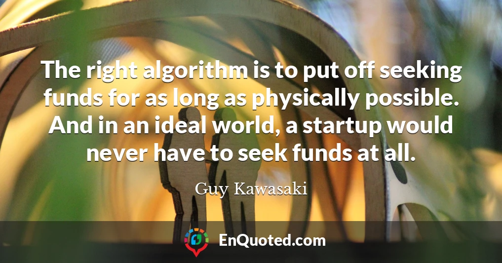 The right algorithm is to put off seeking funds for as long as physically possible. And in an ideal world, a startup would never have to seek funds at all.