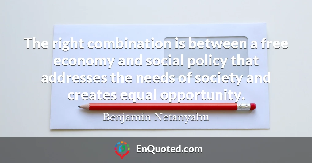The right combination is between a free economy and social policy that addresses the needs of society and creates equal opportunity.