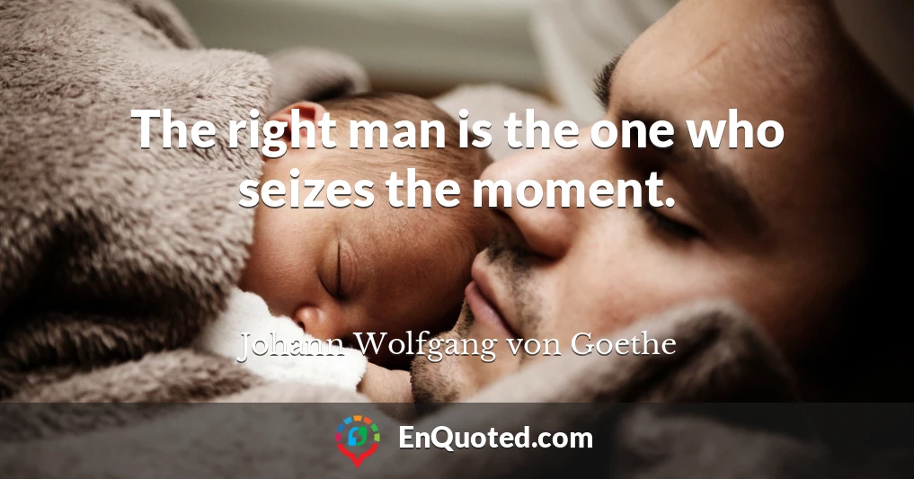 The right man is the one who seizes the moment.