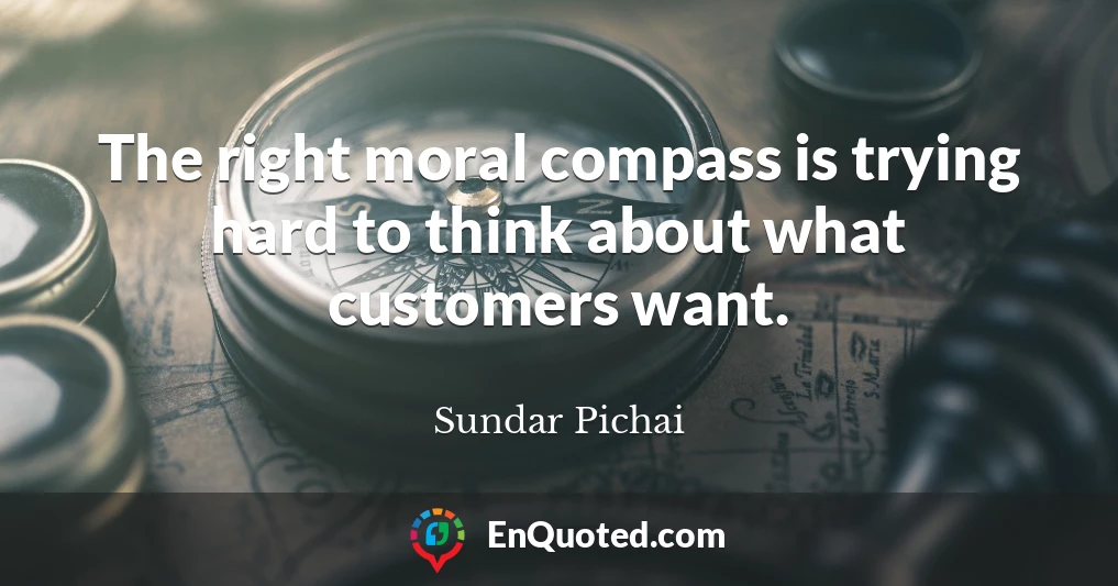 The right moral compass is trying hard to think about what customers want.
