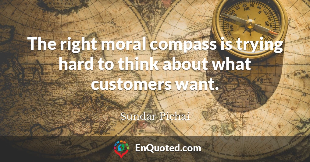 The right moral compass is trying hard to think about what customers want.