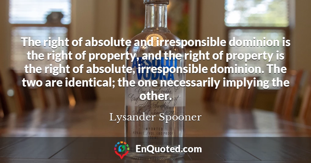 The right of absolute and irresponsible dominion is the right of property, and the right of property is the right of absolute, irresponsible dominion. The two are identical; the one necessarily implying the other.