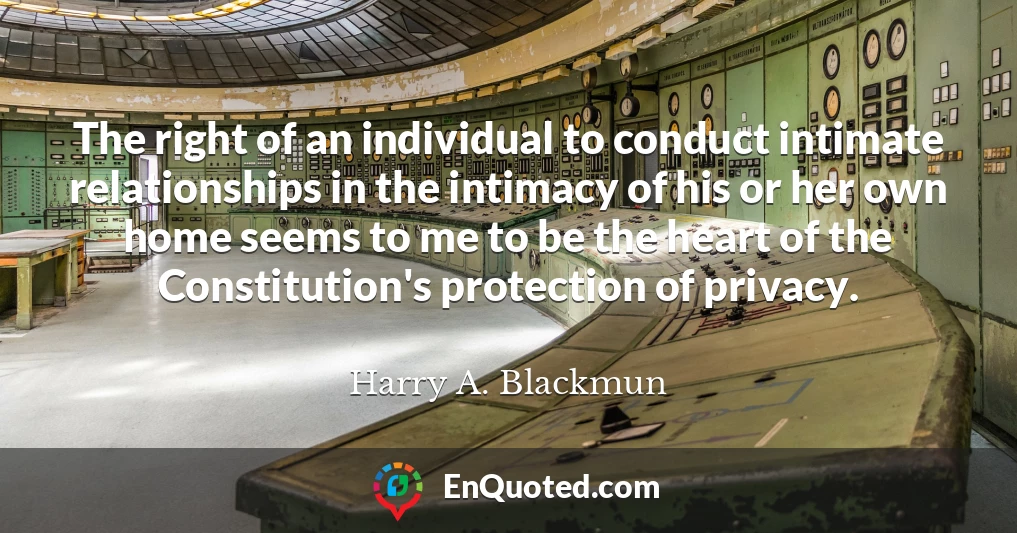 The right of an individual to conduct intimate relationships in the intimacy of his or her own home seems to me to be the heart of the Constitution's protection of privacy.