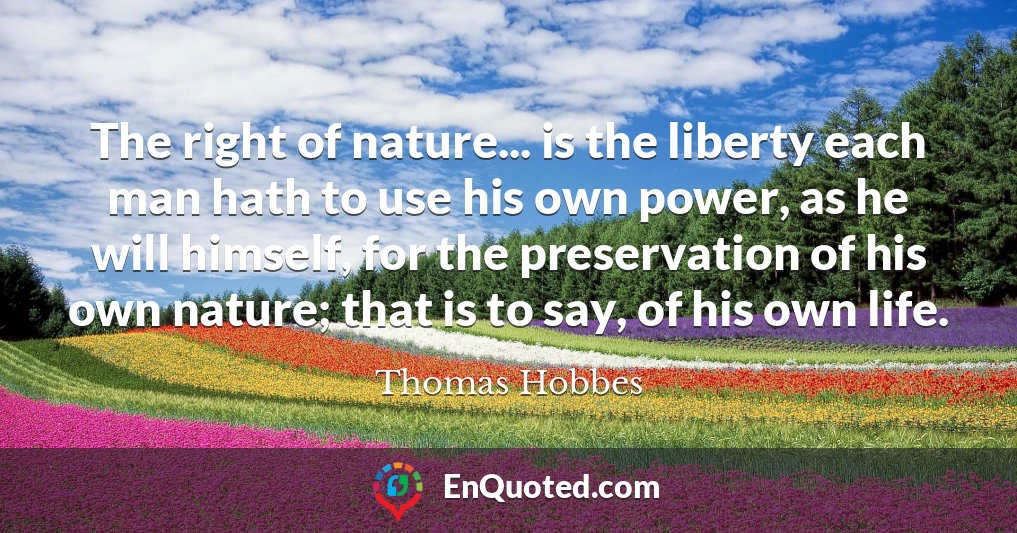 The right of nature... is the liberty each man hath to use his own power, as he will himself, for the preservation of his own nature; that is to say, of his own life.