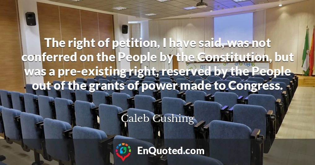The right of petition, I have said, was not conferred on the People by the Constitution, but was a pre-existing right, reserved by the People out of the grants of power made to Congress.