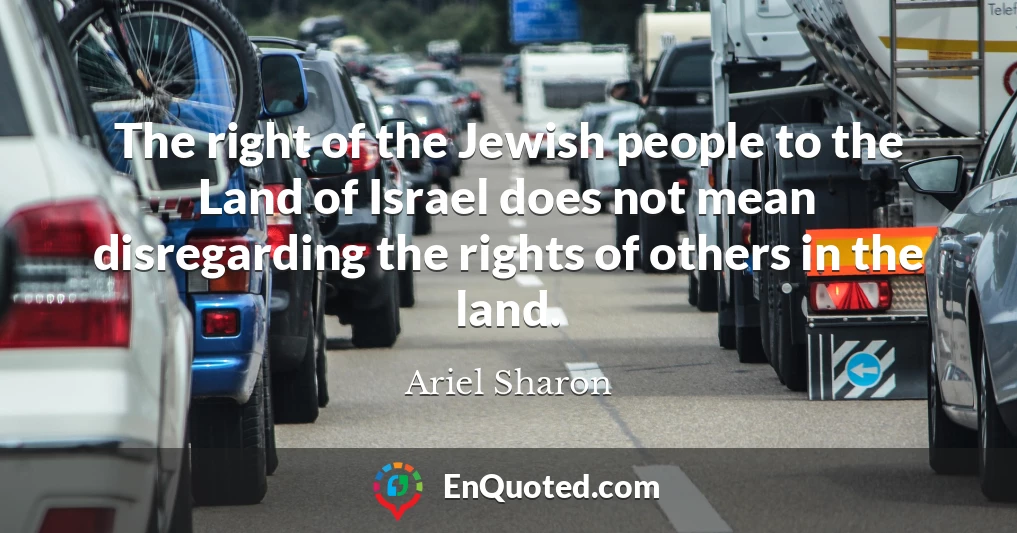 The right of the Jewish people to the Land of Israel does not mean disregarding the rights of others in the land.