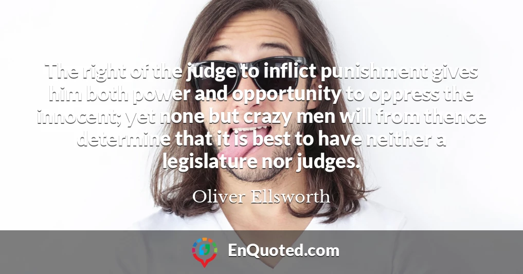 The right of the judge to inflict punishment gives him both power and opportunity to oppress the innocent; yet none but crazy men will from thence determine that it is best to have neither a legislature nor judges.