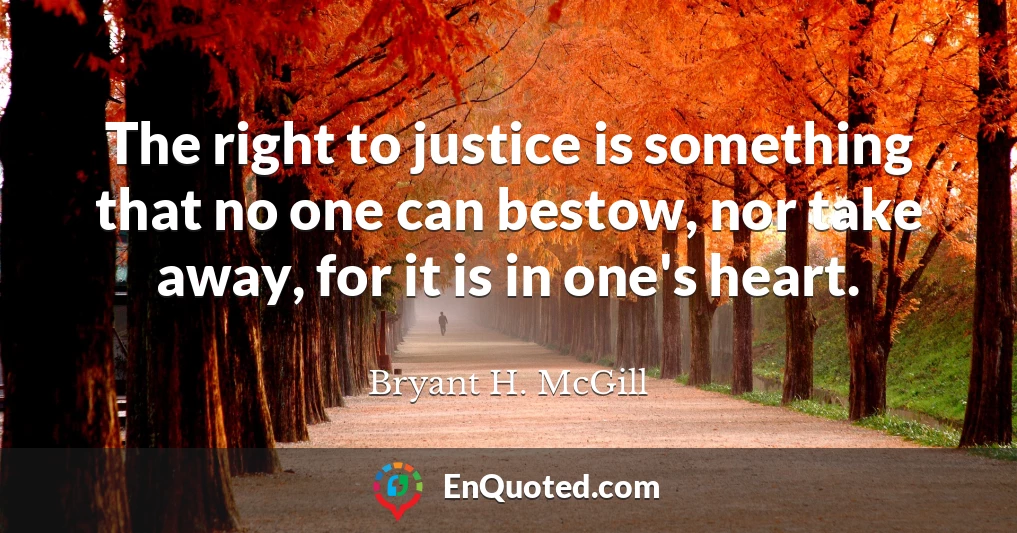 The right to justice is something that no one can bestow, nor take away, for it is in one's heart.