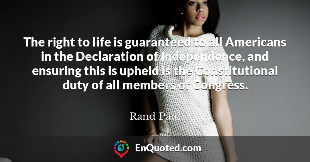 The right to life is guaranteed to all Americans in the Declaration of Independence, and ensuring this is upheld is the Constitutional duty of all members of Congress.