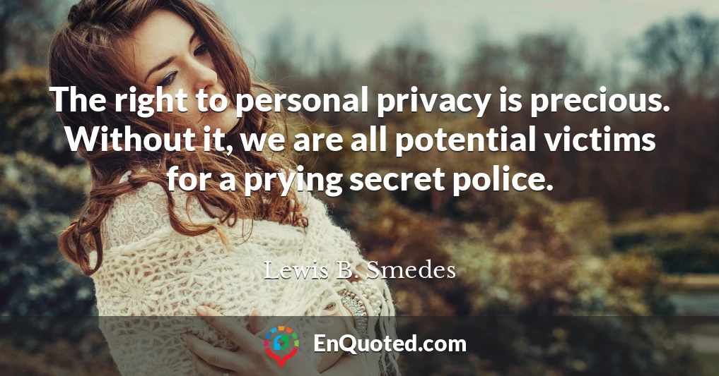 The right to personal privacy is precious. Without it, we are all potential victims for a prying secret police.