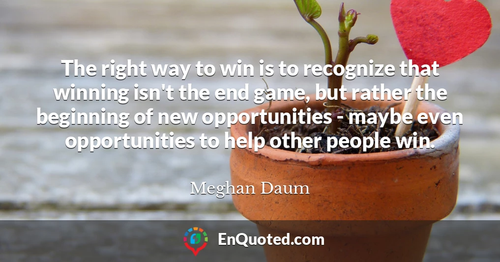 The right way to win is to recognize that winning isn't the end game, but rather the beginning of new opportunities - maybe even opportunities to help other people win.